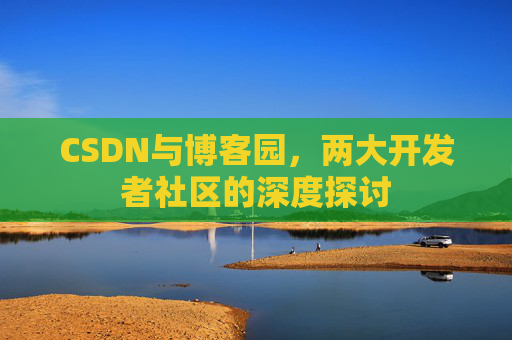 CSDN与博客园,两大开发者社区的深度探讨 CSDN与博客园,两大开发者社区的深度探讨